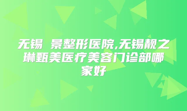 无锡渼景整形医院,无锡靓之琳甄美医疗美容门诊部哪家好