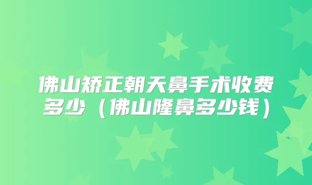 佛山矫正朝天鼻手术收费多少(佛山隆鼻多少钱)