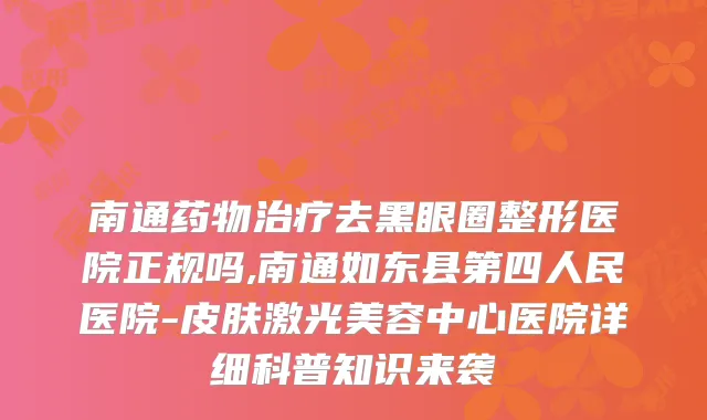 南通药物去黑眼圈整形医院正规吗,南通如东县第四人民医院-皮肤激光美容中心医院详细科普知识来袭