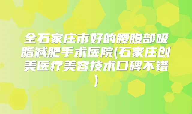 全石家庄市好的腰腹部吸脂减肥手术医院(石家庄创美医疗美容技术口碑不错)