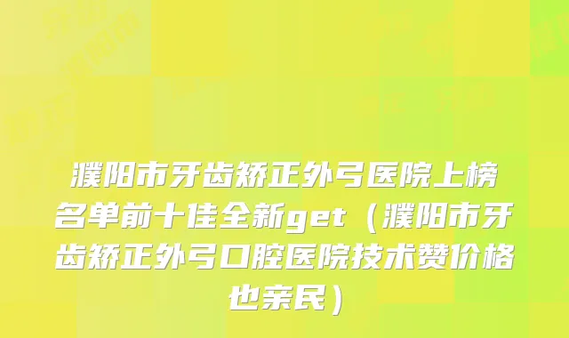 濮阳市牙齿矫正外弓医院上榜名单前十佳全新get(濮阳市牙齿矫正外弓口腔医院技术赞价格也亲民)