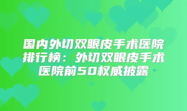 国内外切双眼皮手术医院排行榜:外切双眼皮手术医院前50披露