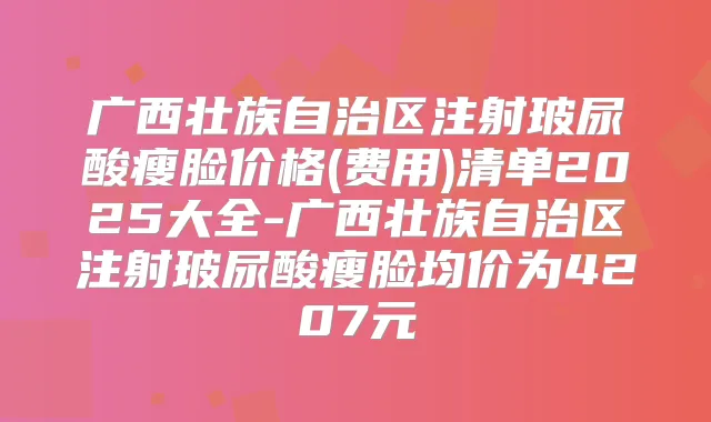 广西壮族自治区注射玻尿酸瘦脸价格(费用)清单2025大全-广西壮族自治区注射玻尿酸瘦脸均价为4207元