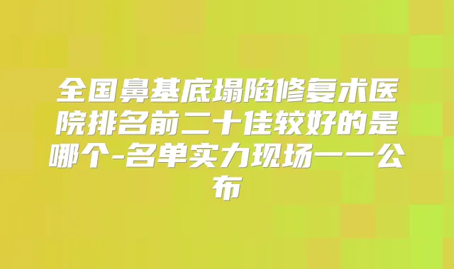 全国鼻基底塌陷修复术医院排名前二十佳较好的是哪个-名单实力现场一一公布