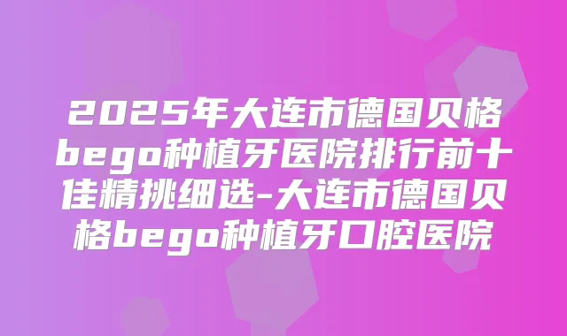 2025年大连市德国贝格bego种植牙医院排行前十佳精挑细选-大连市德国贝格bego种植牙口腔医院