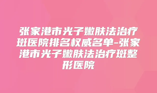 张家港市光子嫩肤法斑医院排名名单-张家港市光子嫩肤法斑整形医院