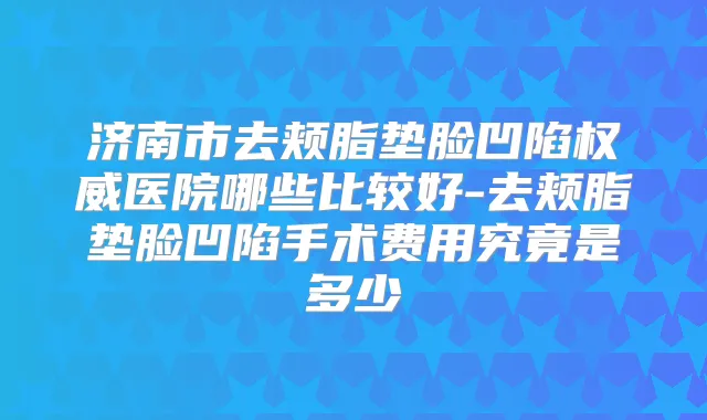 济南市去颊脂垫脸凹陷医院哪些比较好-去颊脂垫脸凹陷手术费用究竟是多少