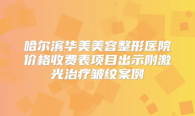 哈尔滨华美美容整形医院价格收费表项目出示附激光皱纹案例