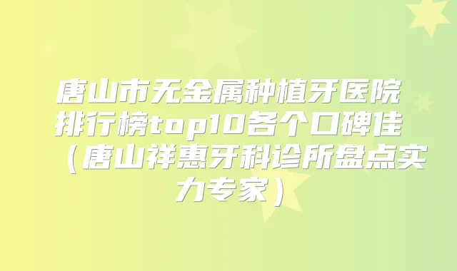 唐山市无金属种植牙医院排行榜top10各个口碑佳(唐山祥惠牙科诊所盘点实力专家)