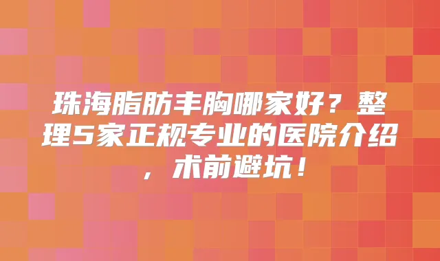 珠海脂肪丰胸哪家好?整理5家正规专业的医院介绍,术前避坑!