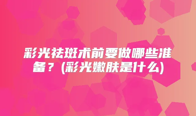 彩光祛斑术前要做哪些准备?(彩光嫩肤是什么)