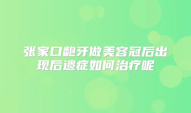 张家口龅牙做美容冠后出现后遗症如何呢