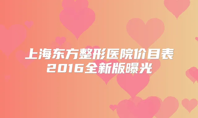 上海东方整形医院价目表2016全新版曝光