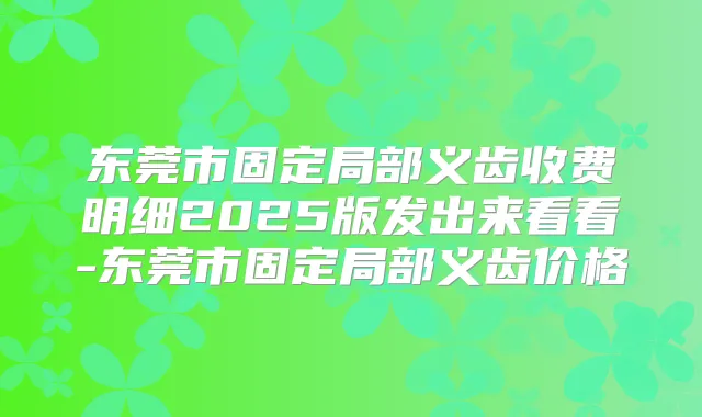 东莞市固定局部义齿收费明细2025版发出来看看-东莞市固定局部义齿价格