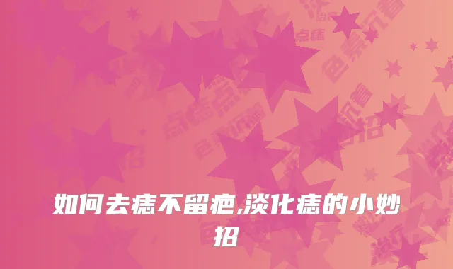 如何去痣不留疤,淡化痣的小妙招