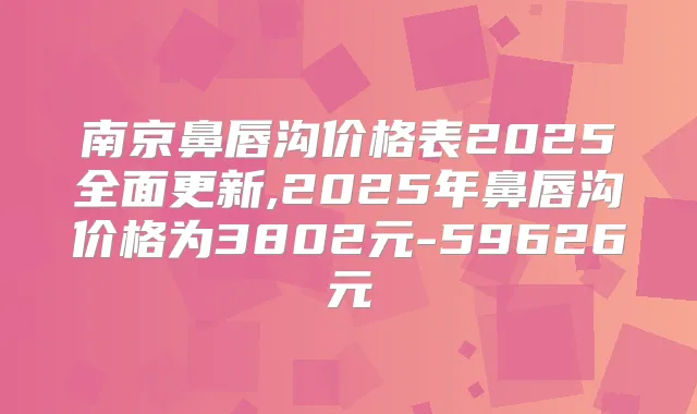 南京鼻唇沟价格表2025全面更新,2025年鼻唇沟价格为3802元-59626元