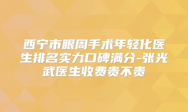 西宁市眼周手术年轻化医生排名实力口碑满分-张光武医生收费贵不贵