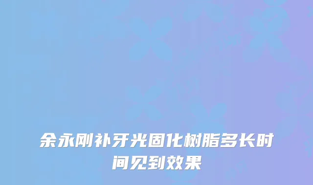 余永刚补牙光固化树脂多长时间见到效果