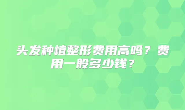 头发种植整形费用高吗?费用一般多少钱?