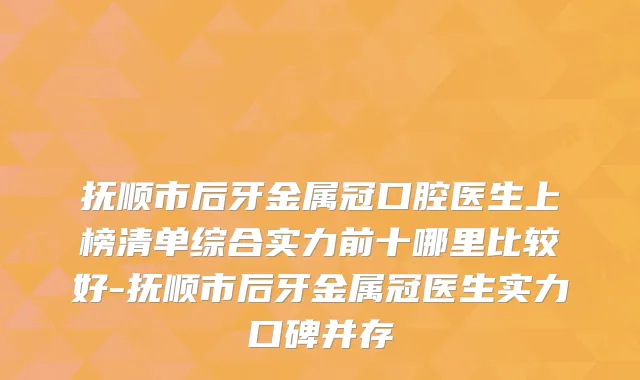 抚顺市后牙金属冠口腔医生上榜清单综合实力前十哪里比较好-抚顺市后牙金属冠医生实力口碑并存