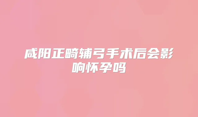 咸阳正畸辅弓手术后会影响怀孕吗
