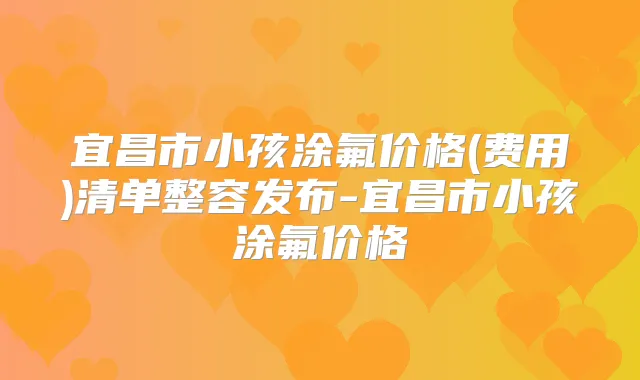 宜昌市小孩涂氟价格(费用)清单整容发布-宜昌市小孩涂氟价格