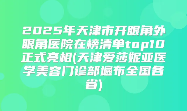 2025年天津市开眼角外眼角医院在榜清单top10正式亮相(天津爱莎妮亚医学美容门诊部遍布全国各省)