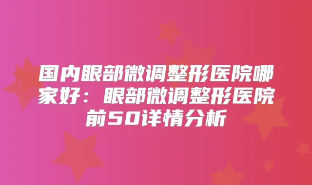 国内眼部微调整形医院哪家好:眼部微调整形医院前50详情分析