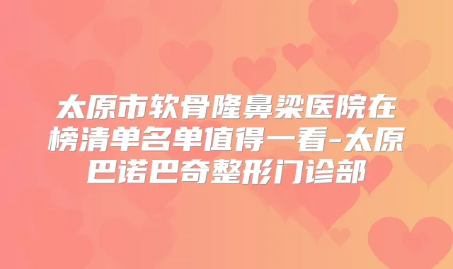 太原市软骨隆鼻梁医院在榜清单名单值得一看-太原巴诺巴奇整形门诊部