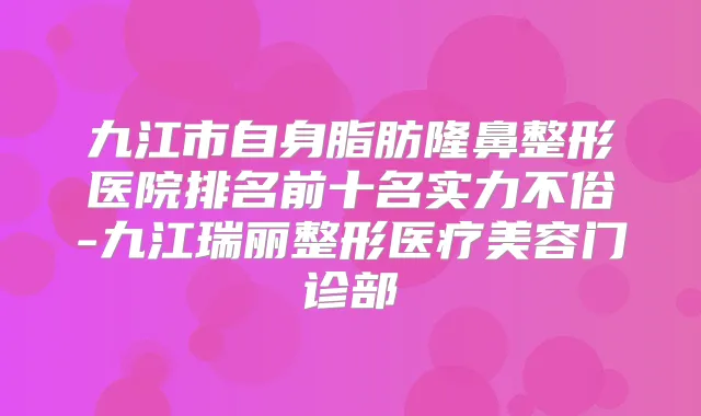 九江市自身脂肪隆鼻整形医院排名前十名实力不俗-九江瑞丽整形医疗美容门诊部