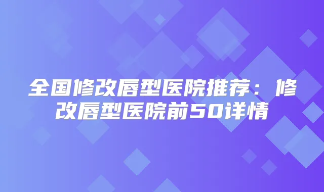 全国修改唇型医院推荐:修改唇型医院前50详情