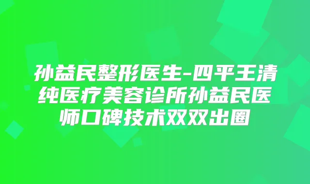 孙益民整形医生-四平王清纯医疗美容诊所孙益民医师口碑技术双双出圈