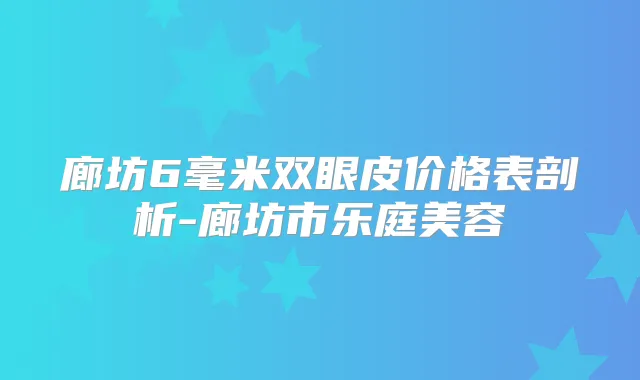 廊坊6毫米双眼皮价格表剖析-廊坊市乐庭美容
