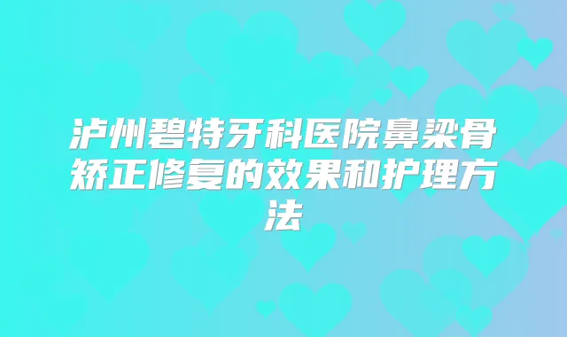 泸州碧特牙科医院鼻梁骨矫正修复的效果和护理方法