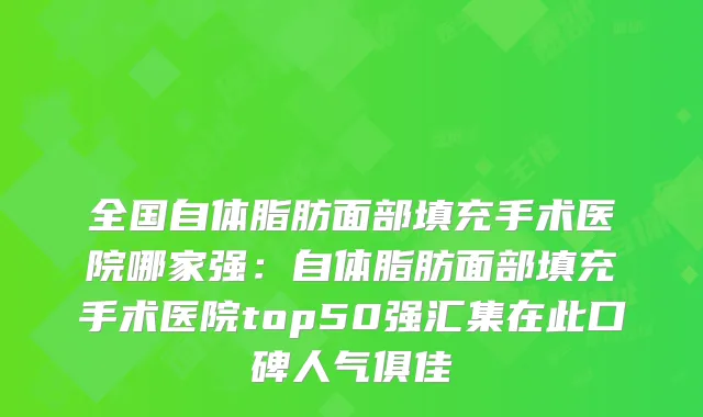 全国自体脂肪面部填充手术医院哪家强:自体脂肪面部填充手术医院top50强汇集在此口碑人气俱佳