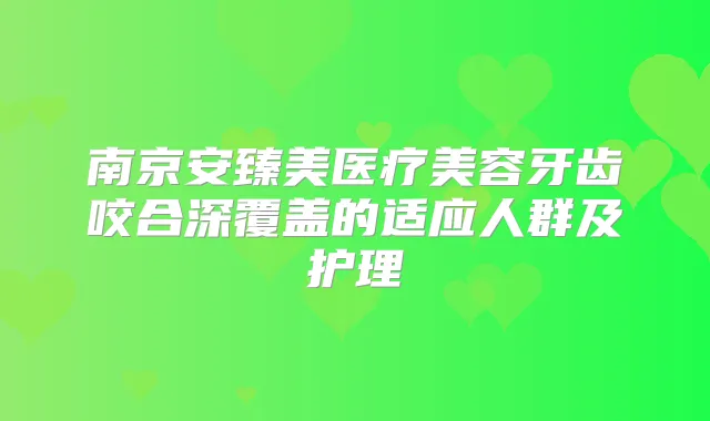 南京安臻美医疗美容牙齿咬合深覆盖的适应人群及护理