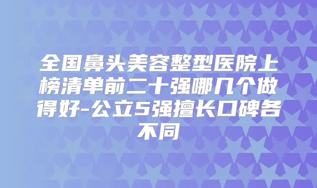 全国鼻头美容整型医院上榜清单前二十强哪几个做得好-公立5强擅长口碑各不同