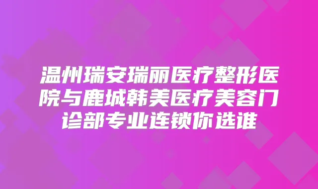 温州瑞安瑞丽医疗整形医院与鹿城韩美医疗美容门诊部专业连锁你选谁