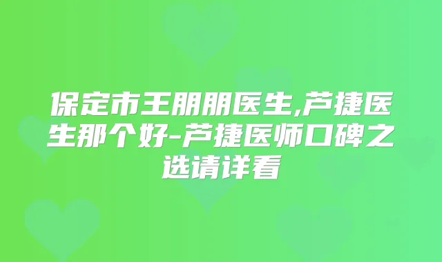 保定市王朋朋医生,芦捷医生那个好-芦捷医师口碑之选请详看