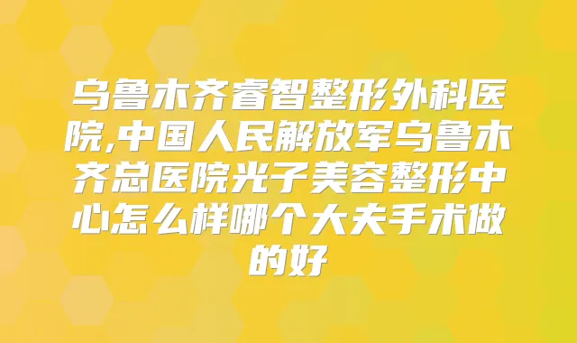 乌鲁木齐睿智整形外科医院,中国人民解放军乌鲁木齐总医院光子美容整形中心怎么样哪个大夫手术做的好