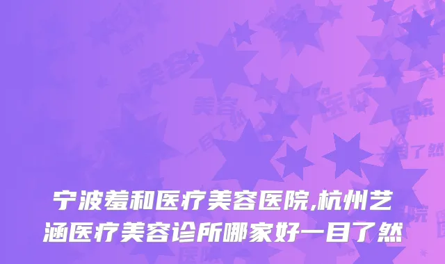 宁波羞和医疗美容医院,杭州艺涵医疗美容诊所哪家好一目了然