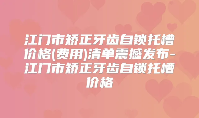 江门市矫正牙齿自锁托槽价格(费用)清单震撼发布-江门市矫正牙齿自锁托槽价格