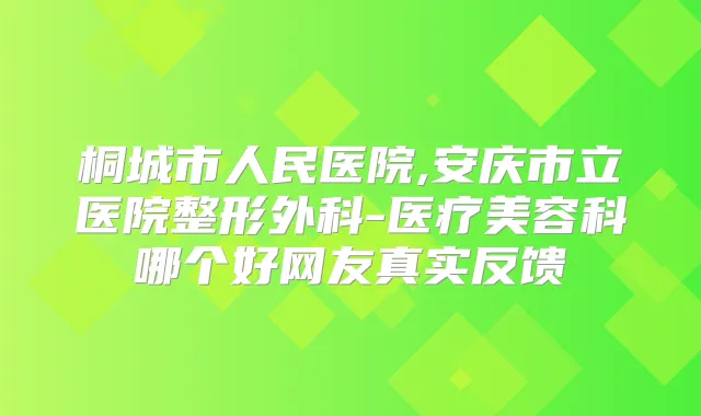 桐城市人民医院,安庆市立医院整形外科-医疗美容科哪个好网友真实反馈