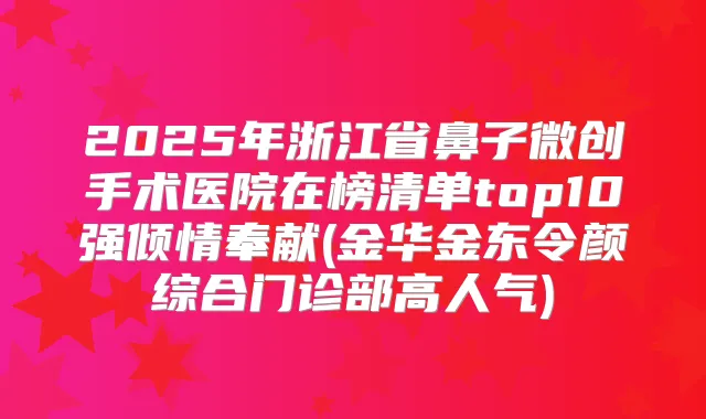 2025年浙江省鼻子微创手术医院在榜清单top10强倾情奉献(金华金东令颜综合门诊部高人气)