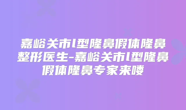 嘉峪关市l型隆鼻假体隆鼻整形医生-嘉峪关市l型隆鼻假体隆鼻专家来喽