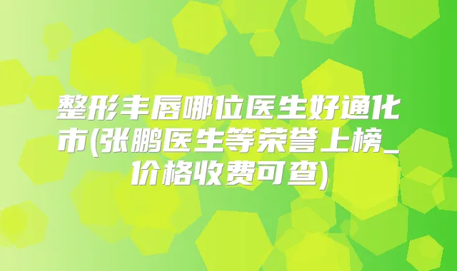 整形丰唇哪位医生好通化市(张鹏医生等荣誉上榜_价格收费可查)