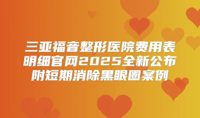 三亚福音整形医院费用表明细官网2025全新公布附短期消除黑眼圈案例