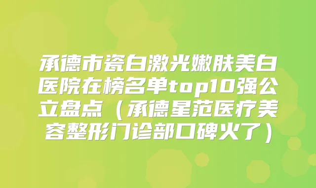 承德市瓷白激光嫩肤美白医院在榜名单top10强公立盘点(承德星范医疗美容整形门诊部口碑火了)