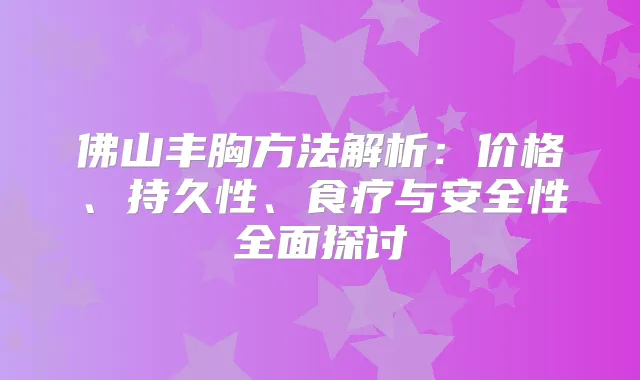 佛山丰胸方法解析:价格、持久性、食疗与安全性全面探讨