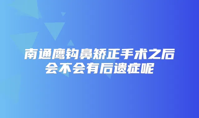 南通鹰钩鼻矫正手术之后会不会有后遗症呢